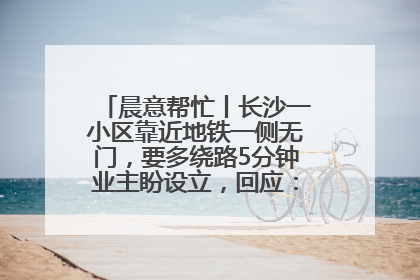 晨意帮忙丨长沙一小区靠近地铁一侧无门，要多绕路5分钟业主盼设立，回应：意见不一致