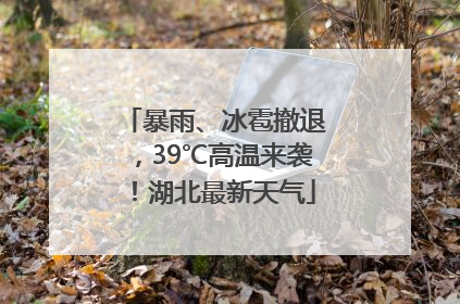暴雨、冰雹撤退，39℃高温来袭！湖北最新天气