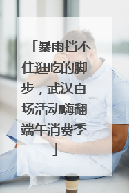 暴雨挡不住逛吃的脚步，武汉百场活动嗨翻端午消费季