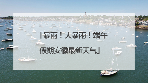 暴雨！大暴雨！端午假期安徽最新天气