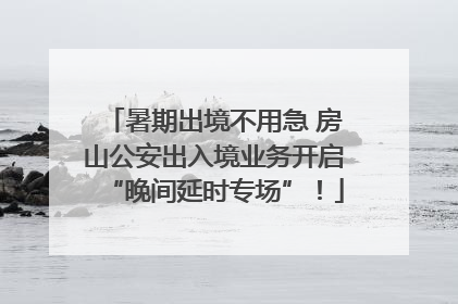 暑期出境不用急 房山公安出入境业务开启“晚间延时专场”！