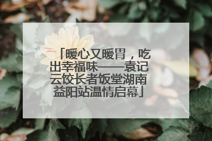 暖心又暖胃，吃出幸福味——袁记云饺长者饭堂湖南益阳站温情启幕