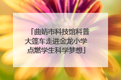 曲靖市科技馆科普大篷车走进金龙小学点燃学生科学梦想