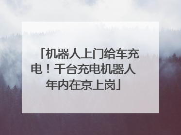 机器人上门给车充电！千台充电机器人年内在京上岗