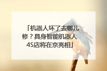 机器人坏了去哪儿修？具身智能机器人4S店将在京亮相