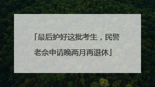 最后护好这批考生，民警老佘申请晚两月再退休