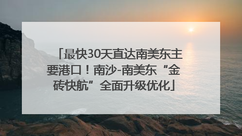 最快30天直达南美东主要港口！南沙-南美东“金砖快航”全面升级优化