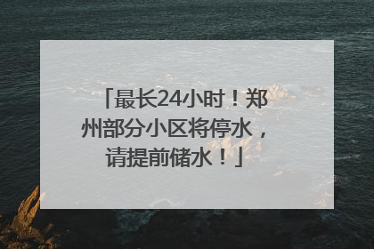 最长24小时！郑州部分小区将停水，请提前储水！