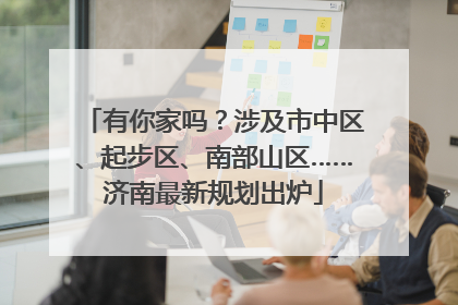 有你家吗？涉及市中区、起步区、南部山区……济南最新规划出炉