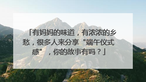 有妈妈的味道，有浓浓的乡愁，很多人来分享“端午仪式感”，你的故事有吗？