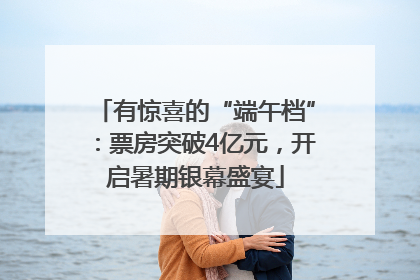有惊喜的“端午档”：票房突破4亿元，开启暑期银幕盛宴