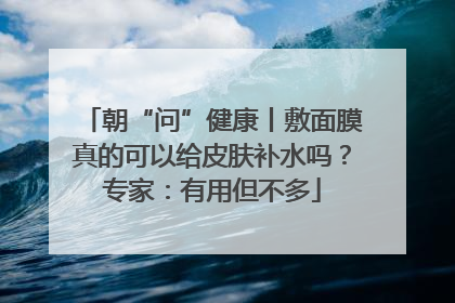 朝“问”健康丨敷面膜真的可以给皮肤补水吗？专家：有用但不多