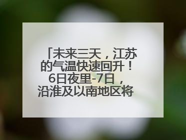 未来三天，江苏的气温快速回升！6日夜里-7日，沿淮及以南地区将出现阵雨或雷雨