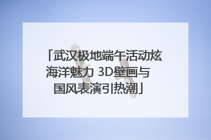 武汉极地端午活动炫海洋魅力 3D壁画与国风表演引热潮