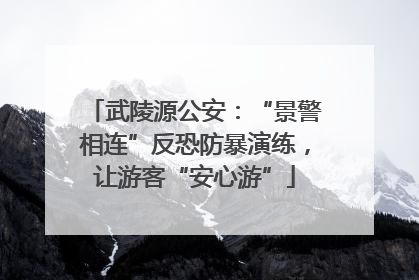 武陵源公安：“景警相连”反恐防暴演练，让游客“安心游”