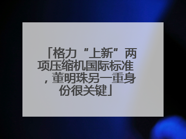 格力“上新”两项压缩机国际标准，董明珠另一重身份很关键