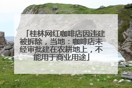 桂林网红咖啡店因违建被拆除，当地：咖啡店未经审批建在农耕地上，不能用于商业用途