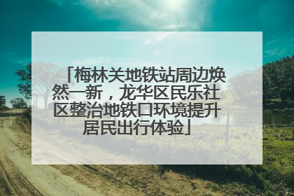 梅林关地铁站周边焕然一新，龙华区民乐社区整治地铁口环境提升居民出行体验