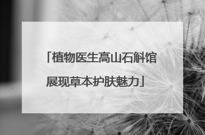 植物医生高山石斛馆展现草本护肤魅力