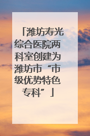 潍坊寿光综合医院两科室创建为潍坊市“市级优势特色专科”