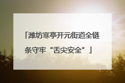 潍坊寒亭开元街道全链条守牢“舌尖安全”
