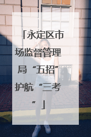 永定区市场监督管理局“五招”护航“三考”