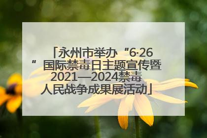 永州市举办“6·26”国际禁毒日主题宣传暨2021—2024禁毒人民战争成果展活动