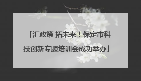 汇政策 拓未来！保定市科技创新专题培训会成功举办