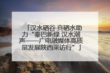 汉水硒谷·真硒水助力“秦巴新绿 汉水潮声——广电融媒体高质量发展陕西采访行”