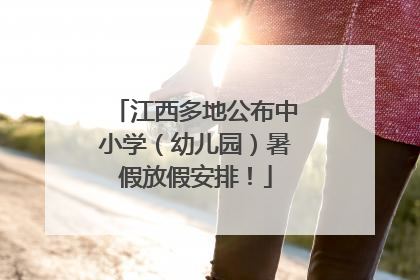 江西多地公布中小学（幼儿园）暑假放假安排！