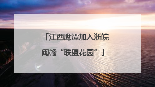 江西鹰潭加入浙皖闽赣“联盟花园”