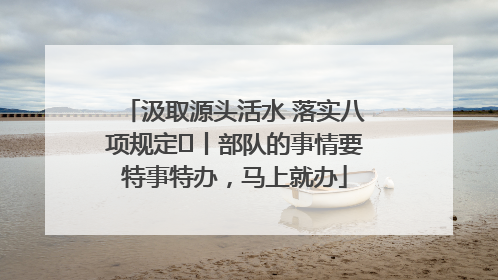 汲取源头活水 落实八项规定⑪丨部队的事情要特事特办，马上就办