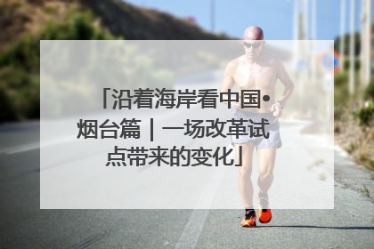 沿着海岸看中国•烟台篇｜一场改革试点带来的变化