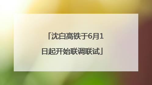 沈白高铁于6月1日起开始联调联试