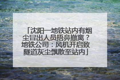 沈阳一地铁站内有烟尘冒出人员捂鼻撤离？地铁公司：风机开启致隧道灰尘飘散至站内