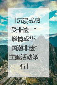 沉浸式感受非遗 “燃情成华·国潮非遗”主题活动举行