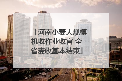 河南小麦大规模机收作业收官 全省麦收基本结束