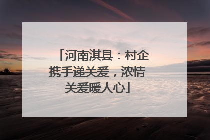 河南淇县：村企携手递关爱，浓情关爱暖人心
