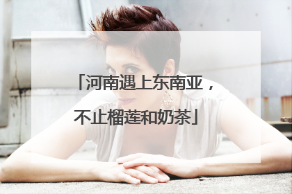 河南遇上东南亚，不止榴莲和奶茶