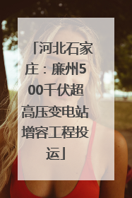 河北石家庄：廉州500千伏超高压变电站增容工程投运