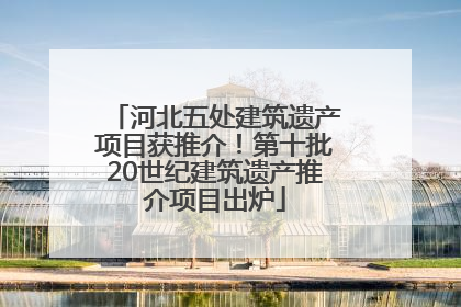 河北五处建筑遗产项目获推介！第十批20世纪建筑遗产推介项目出炉