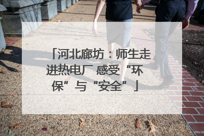 河北廊坊：师生走进热电厂 感受“环保”与“安全”