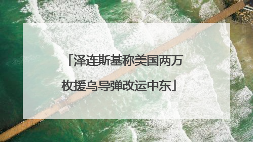 泽连斯基称美国两万枚援乌导弹改运中东