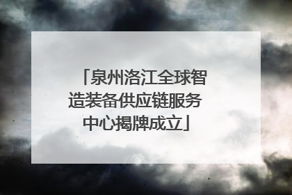 泉州洛江全球智造装备供应链服务中心揭牌成立