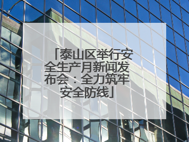 泰山区举行安全生产月新闻发布会：全力筑牢安全防线