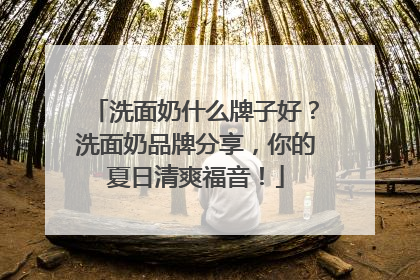 洗面奶什么牌子好？洗面奶品牌分享，你的夏日清爽福音！