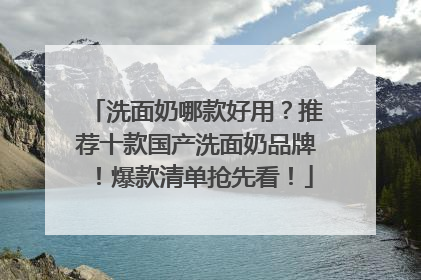 洗面奶哪款好用？推荐十款国产洗面奶品牌！爆款清单抢先看！