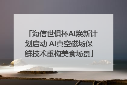 海信世俱杯AI焕新计划启动 AI真空磁场保鲜技术重构美食场景