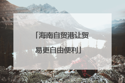海南自贸港让贸易更自由便利