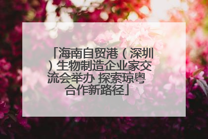海南自贸港（深圳）生物制造企业家交流会举办 探索琼粤合作新路径